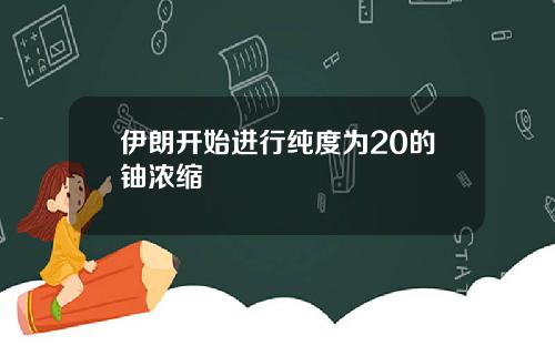 伊朗开始进行纯度为20的铀浓缩