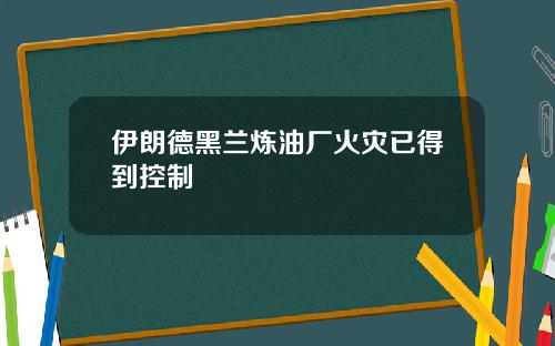 伊朗德黑兰炼油厂火灾已得到控制