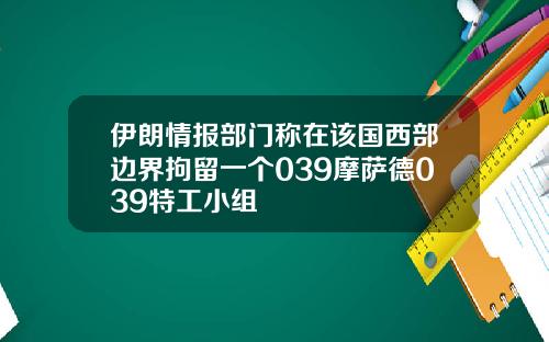 伊朗情报部门称在该国西部边界拘留一个039摩萨德039特工小组