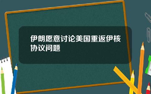 伊朗愿意讨论美国重返伊核协议问题