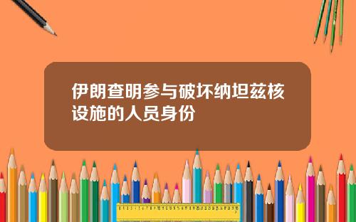 伊朗查明参与破坏纳坦兹核设施的人员身份