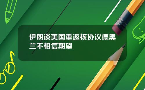 伊朗谈美国重返核协议德黑兰不相信期望