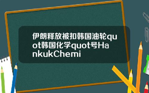 伊朗釋放被釦韓國油輪quot韓國化學quot號HankukChemi