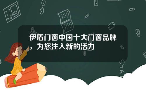伊盾门窗中国十大门窗品牌，为您注入新的活力