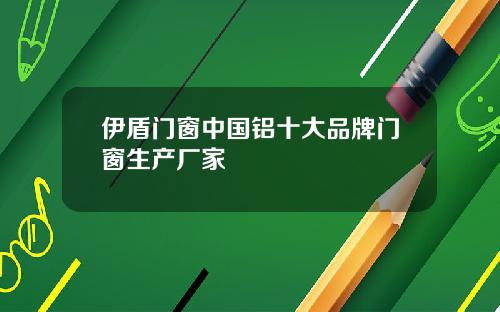 伊盾門窗中國鋁十大品牌門窗生産廠家