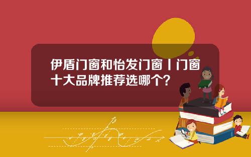 伊盾门窗和怡发门窗丨门窗十大品牌推荐选哪个？