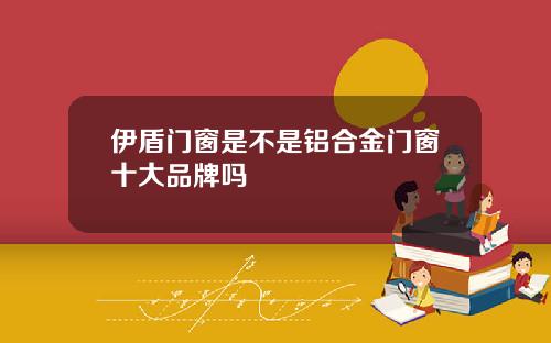 伊盾门窗是不是铝合金门窗十大品牌吗