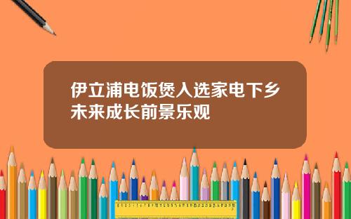 伊立浦电饭煲入选家电下乡未来成长前景乐观