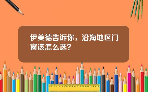伊美德告訴你，沿海地區門窗該怎麽選？