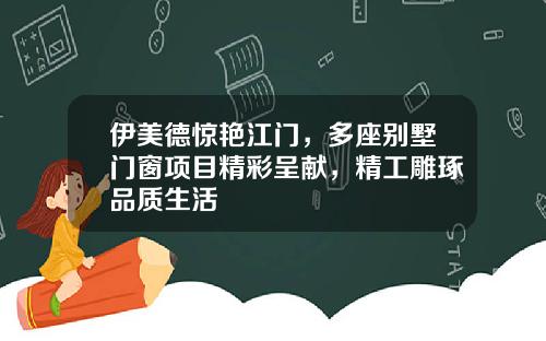 伊美德驚豔江門，多座別墅門窗項目精彩呈獻，精工雕琢品質生活