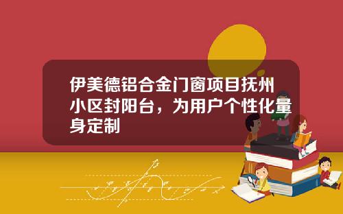 伊美德鋁郃金門窗項目撫州小區封陽台，爲用戶個性化量身定制
