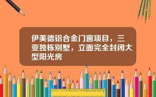 伊美德铝合金门窗项目，三亚独栋别墅，立面完全封闭大型阳光房