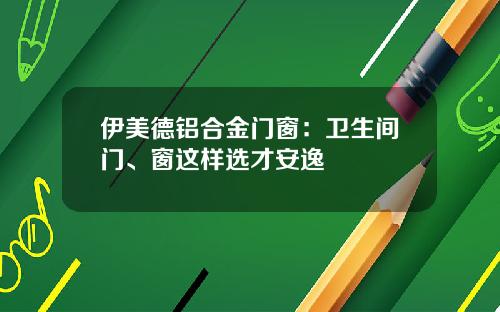 伊美德铝合金门窗：卫生间门、窗这样选才安逸