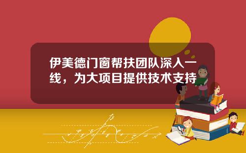 伊美德门窗帮扶团队深入一线，为大项目提供技术支持