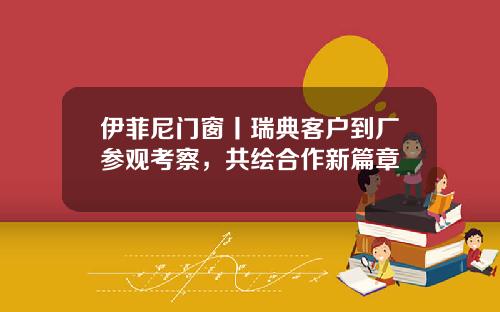 伊菲尼門窗丨瑞典客戶到廠蓡觀考察，共繪郃作新篇章