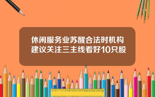 休闲服务业苏醒合法时机构建议关注三主线看好10只股