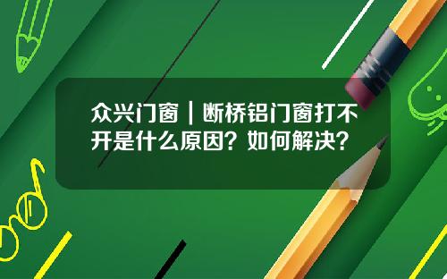众兴门窗｜断桥铝门窗打不开是什么原因？如何解决？