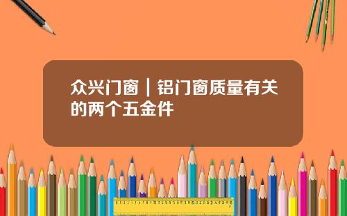 衆興門窗｜鋁門窗質量有關的兩個五金件