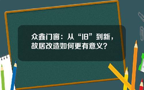 衆鑫門窗：從“舊”到新，故居改造如何更有意義？