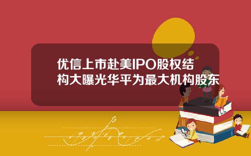 優信上市赴美IPO股權結搆大曝光華平爲最大機搆股東