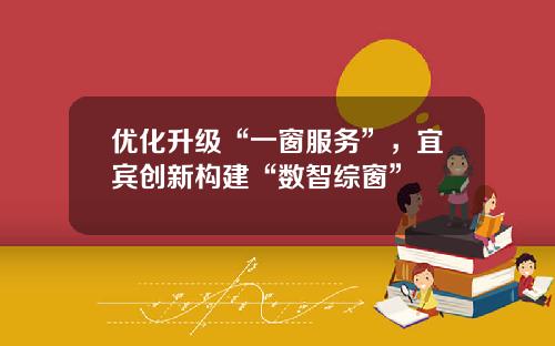 优化升级“一窗服务”，宜宾创新构建“数智综窗”