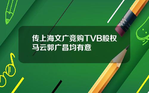 传上海文广竞购TVB股权马云郭广昌均有意