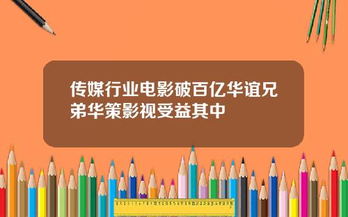 传媒行业电影破百亿华谊兄弟华策影视受益其中