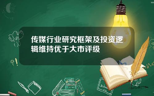 传媒行业研究框架及投资逻辑维持优于大市评级