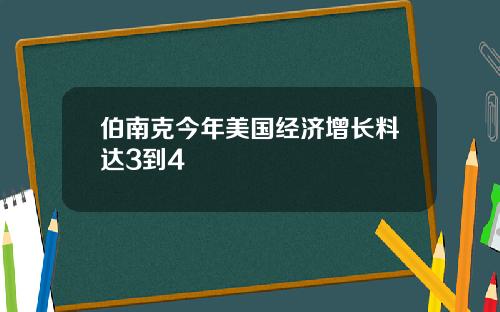 伯南克今年美国经济增长料达3到4