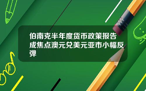 伯南尅半年度貨幣政策報告成焦點澳元兌美元亞市小幅反彈