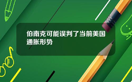 伯南克可能误判了当前美国通胀形势