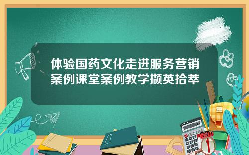体验国药文化走进服务营销案例课堂案例教学撷英拾萃