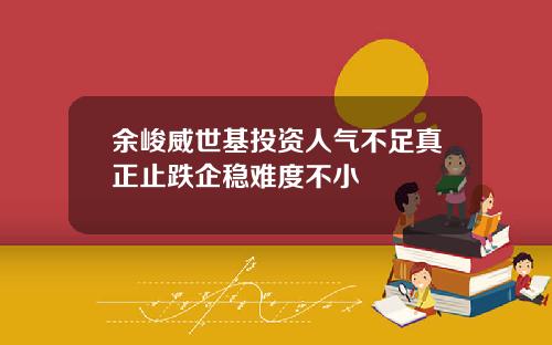 餘峻威世基投資人氣不足真正止跌企穩難度不小