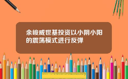 余峻威世基投资以小阴小阳的震荡模式进行反弹