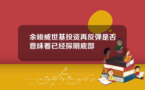 余峻威世基投资再反弹是否意味着已经探明底部