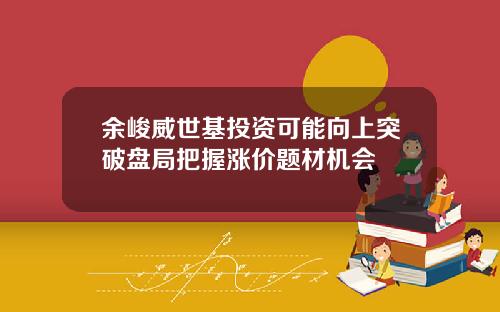 余峻威世基投资可能向上突破盘局把握涨价题材机会