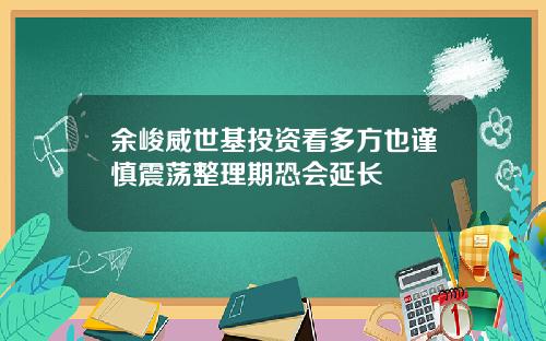 余峻威世基投资看多方也谨慎震荡整理期恐会延长