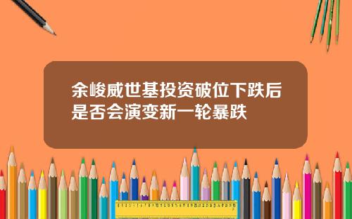 余峻威世基投资破位下跌后是否会演变新一轮暴跌