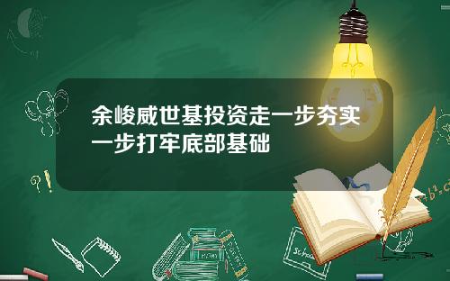 餘峻威世基投資走一步夯實一步打牢底部基礎