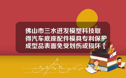 佛山市三水进发模塑科技取得汽车底座配件模具专利保护成型品表面免受划伤或损坏【新闻】