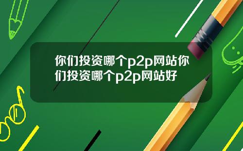 你們投資哪個p2p網站你們投資哪個p2p網站好