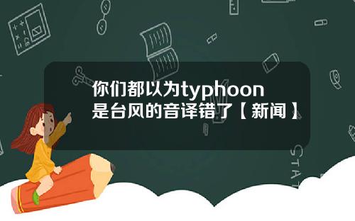 你们都以为typhoon是台风的音译错了【新闻】
