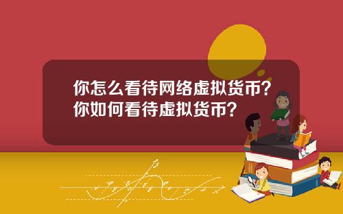 你怎麽看待網絡虛擬貨幣？你如何看待虛擬貨幣？