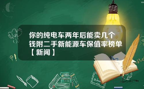 你的纯电车两年后能卖几个钱附二手新能源车保值率榜单【新闻】