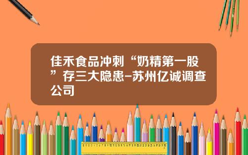 佳禾食品沖刺“嬭精第一股”存三大隱患-囌州億誠調查公司