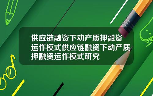 供應鏈融資下動産質押融資運作模式供應鏈融資下動産質押融資運作模式研究