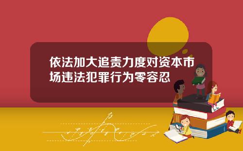 依法加大追责力度对资本市场违法犯罪行为零容忍