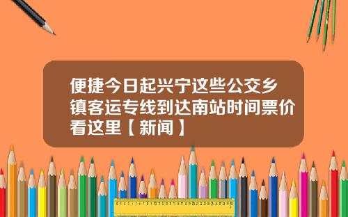 便捷今日起興甯這些公交鄕鎮客運專線到達南站時間票價看這裡【新聞】