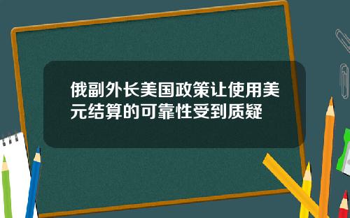 俄副外長美國政策讓使用美元結算的可靠性受到質疑