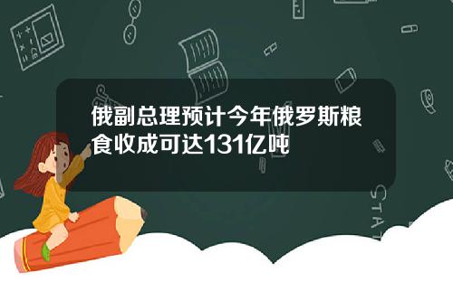 俄副縂理預計今年俄羅斯糧食收成可達131億噸